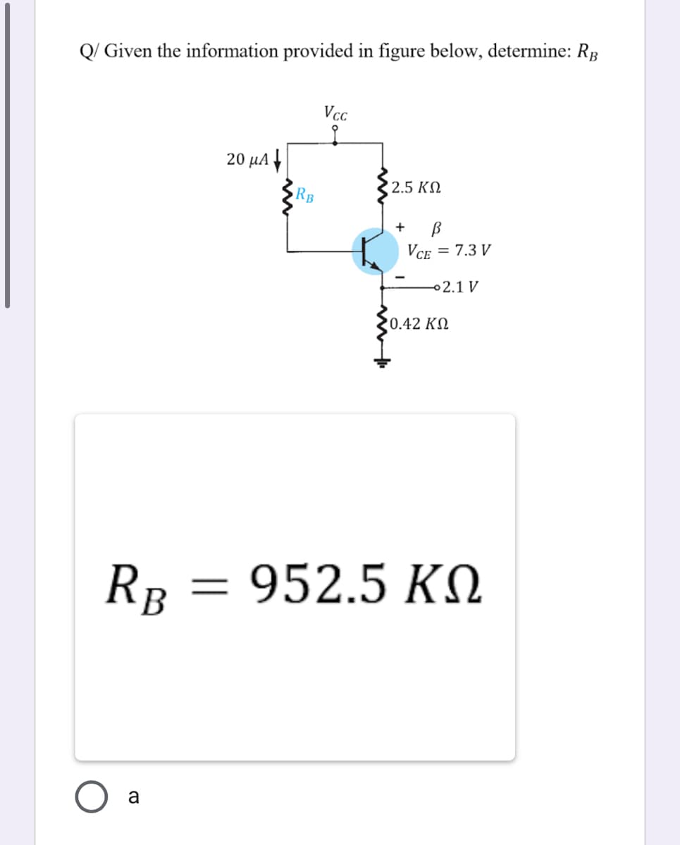 Q/ Given the information provided in figure below, determine: RB
Vcc
20 μΑ
2.5 ΚΩ
RB
+
Vce = 7.3 V
o2.1 V
0.42 ΚΩ
RB
952.5 K.
a
