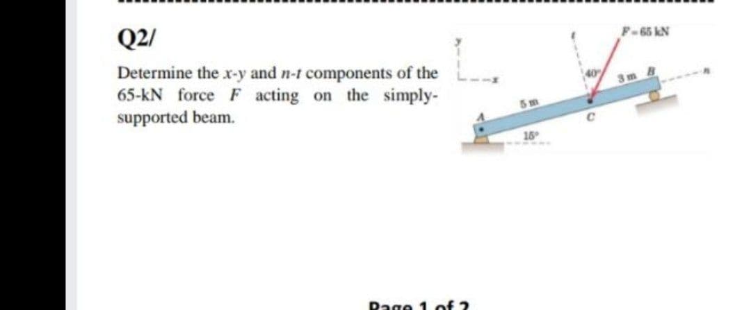 Q2/
F-65 kN
Determine the x-y and n-t components of the
65-kN force F acting on the simply-
supported beam.
40
3 m
15
Dage 1 of 2
