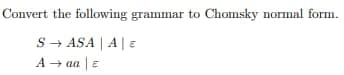 Convert the following grammar to Chomsky normal form.
S→ ASA | A | e
A → aa | E