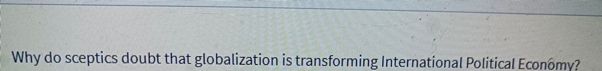 Why do sceptics doubt that globalization is transforming International Political Economy?