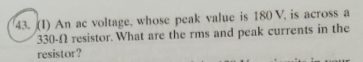 (43. (1) An ac voltage, whose peak value is 180 V, is across a
330- resistor. What are the rms and peak currents in the
resistor?