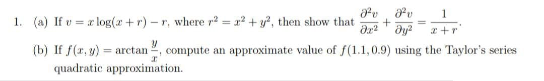 J²v
J²v
1
+
?х2 дуг x+r
1. (a) If va log(x+r) - r, where r2 = x2 + y2, then show that
X
Y
(b) If f(x, y) = arctan compute an approximate value of f(1.1,0.9) using the Taylor's series
x'
quadratic approximation.