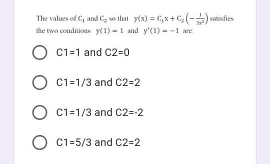 The values of C₁ and C₂ so that y(x) = C₁x + C₂ (-¹) satisfies
3x
the two conditions y(1) = 1 and y'(1) = -1 are:
O C1=1 and C2=0
O C1=1/3 and C2=2
O C1=1/3 and C2=-2
O C1-5/3 and C2=2