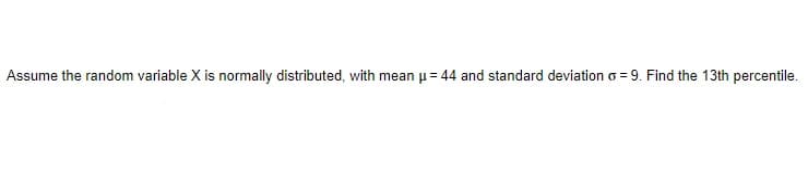 Assume the random variable X is normally distributed, with mean u= 44 and standard deviationo = 9. Find the 13th percentile.
