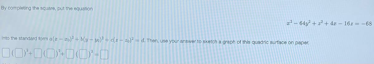 By completing the square, put the equation
²-64y²+z²+42-16z = -68
Into the standard form a(x-xo)2 + b(y-yo)² + c(z-zo)²=d. Then, use your answer to sketch a graph of this quadric surface on paper.
00+00+00-0