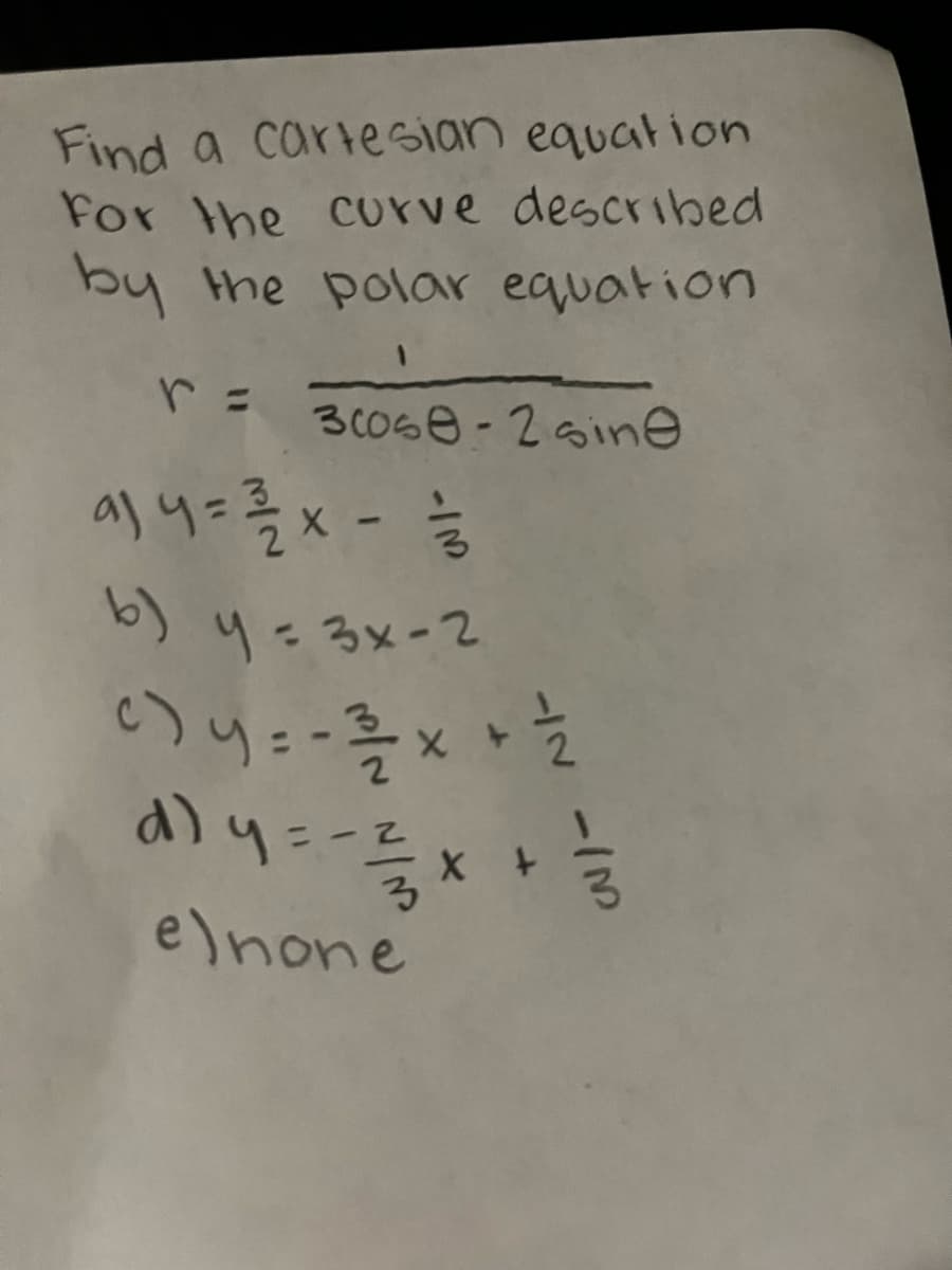 Find a cartesian equation
For the curve described
by the polar equation
r =
30068-2 sine
a)y=¾/2x - 2/1/20
b) y=3x-2
c) y = -3/1/2x + 1/2/2
d) y = - =² / x +
e)none
1/3