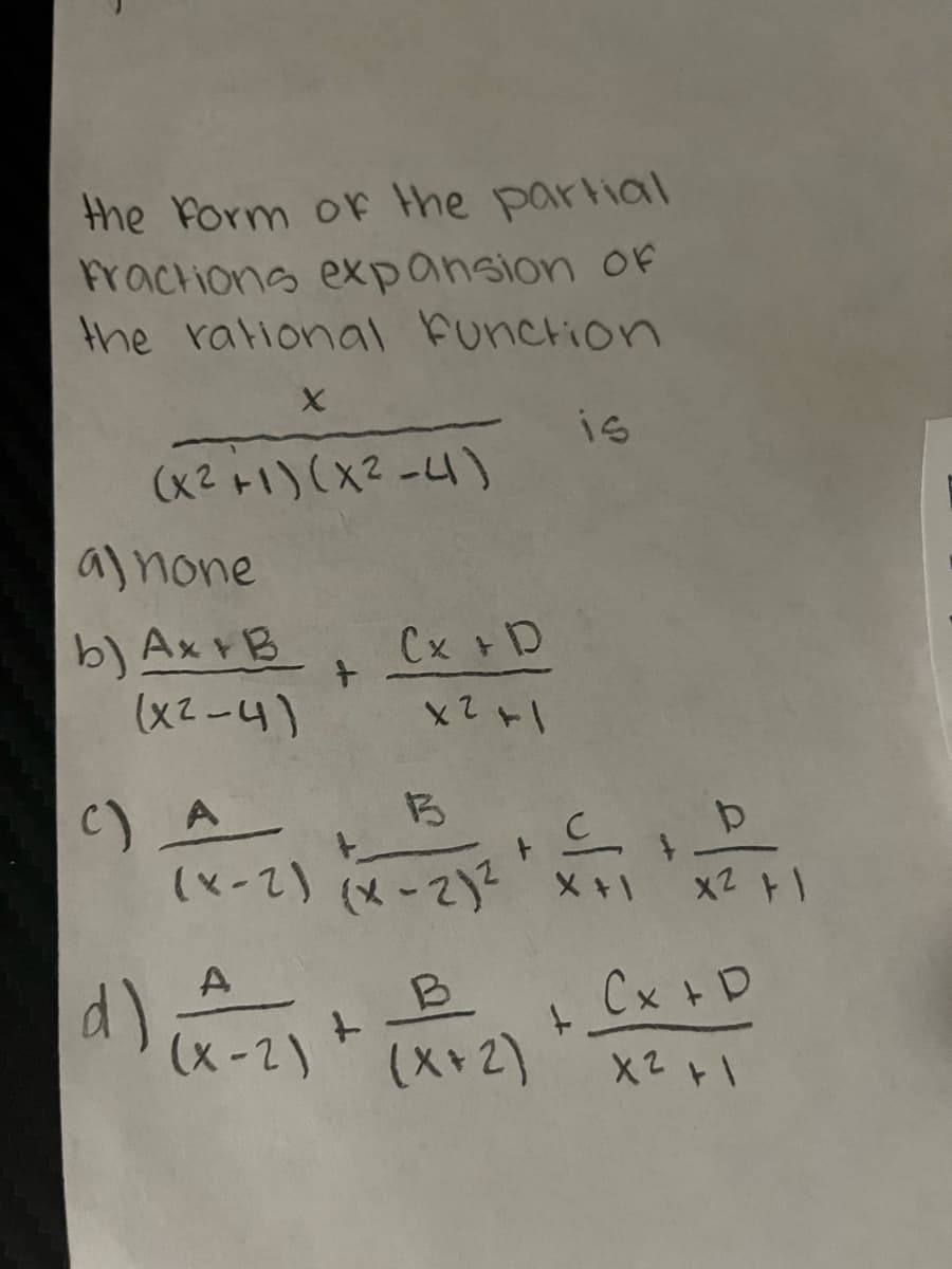 the form of the partial
Fractions expansion of
the rational Function
X
(x² +1) (X²-4)
a) none
b) Ax+B
(x²-4)
+
C) A
Cx + D
x² +1
B
(x-2) (x-2)²
- 2)² + 1 €
X+1
A
d) (x-2) +
is
+ D
B
(X+2)
+
f
x2 +1
Cx +D
x² +1