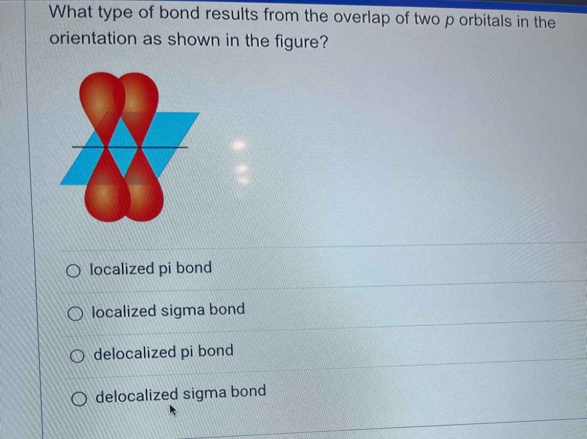 What type of bond results from the overlap of two p orbitals in the
orientation as shown in the figure?
Olocalized pi bond
Olocalized sigma bond
Odelocalized pi bond
Odelocalized sigma bond