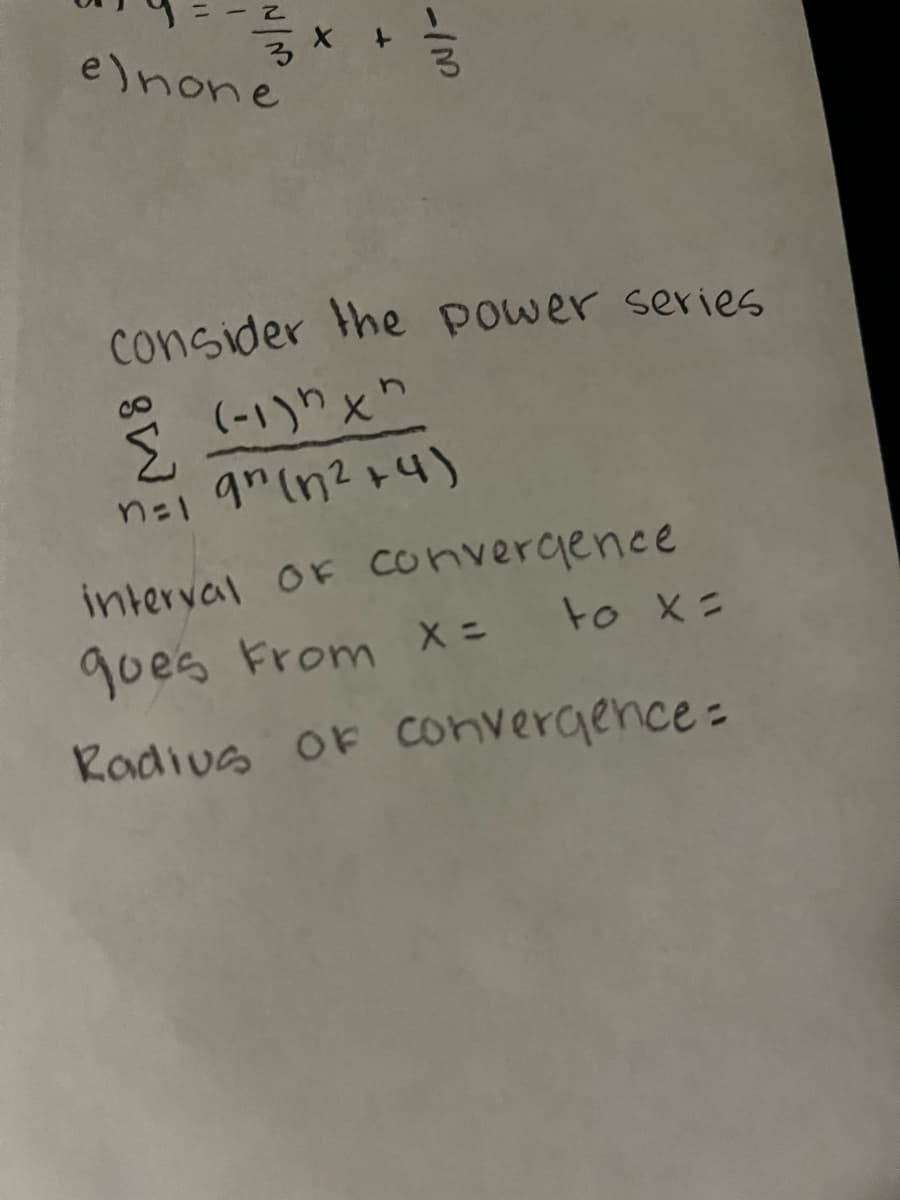 =-
e) none
1/3
Consider the power series
(-1)"x"
n=1 9" (n²+4)
interval Of convergence
gues From x = to x =
Radius of convergence=