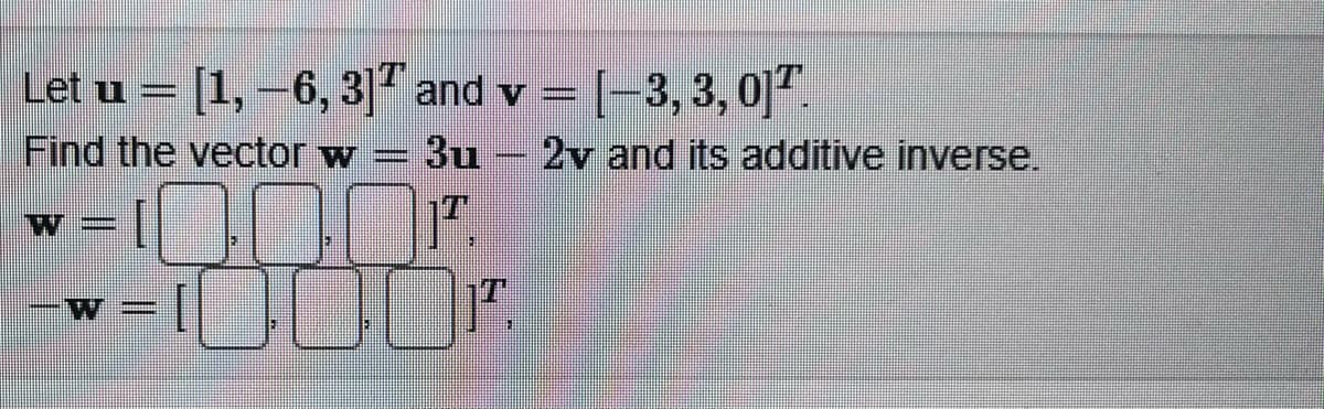 Let u = [1, -6, 3] and v= [-3, 3, 017.
Find the vector w = 3u2v and its additive inverse.
W=
W =
1.
00%
II
