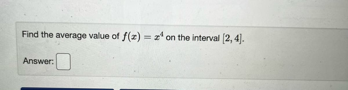 ### Problem Statement

**Find the average value of \( f(x) = x^4 \) on the interval \([2, 4]\).**

---

**Answer:**

[This section is intended for students to fill in their calculations and final answer.]