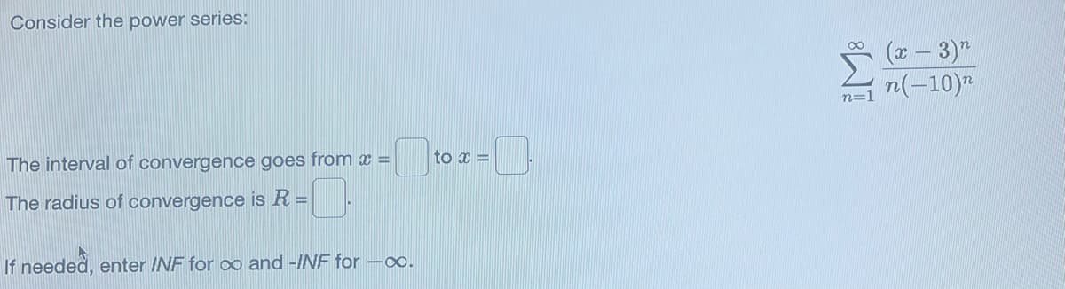 Consider the power series:
The interval of convergence goes from x =
The radius of convergence is R =
If needed, enter INF for ao and -INF for -∞.
to x =
n=1
(x - 3)"
(-10)