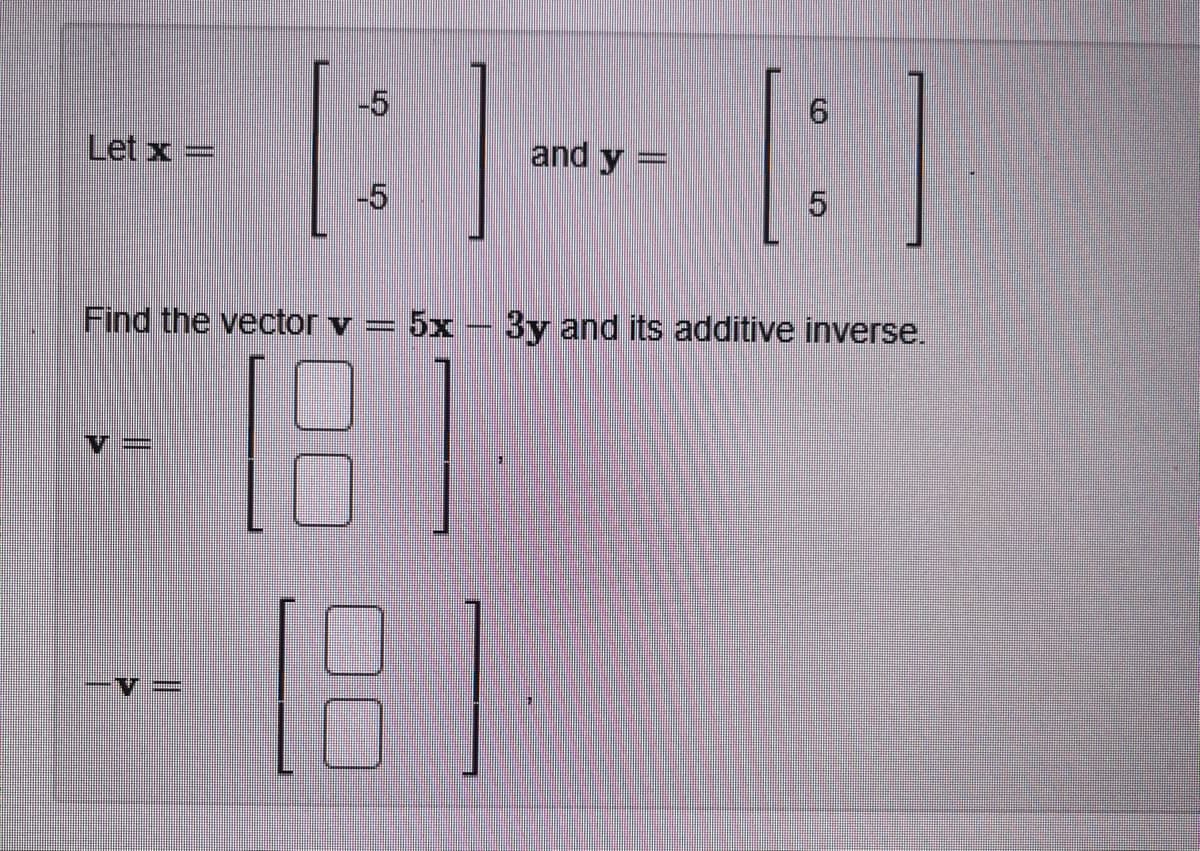 [:]-[:]
and y =
Find the vector v = 5x - 3y and its additive inverse.
Let x =
V
-5
-5
181