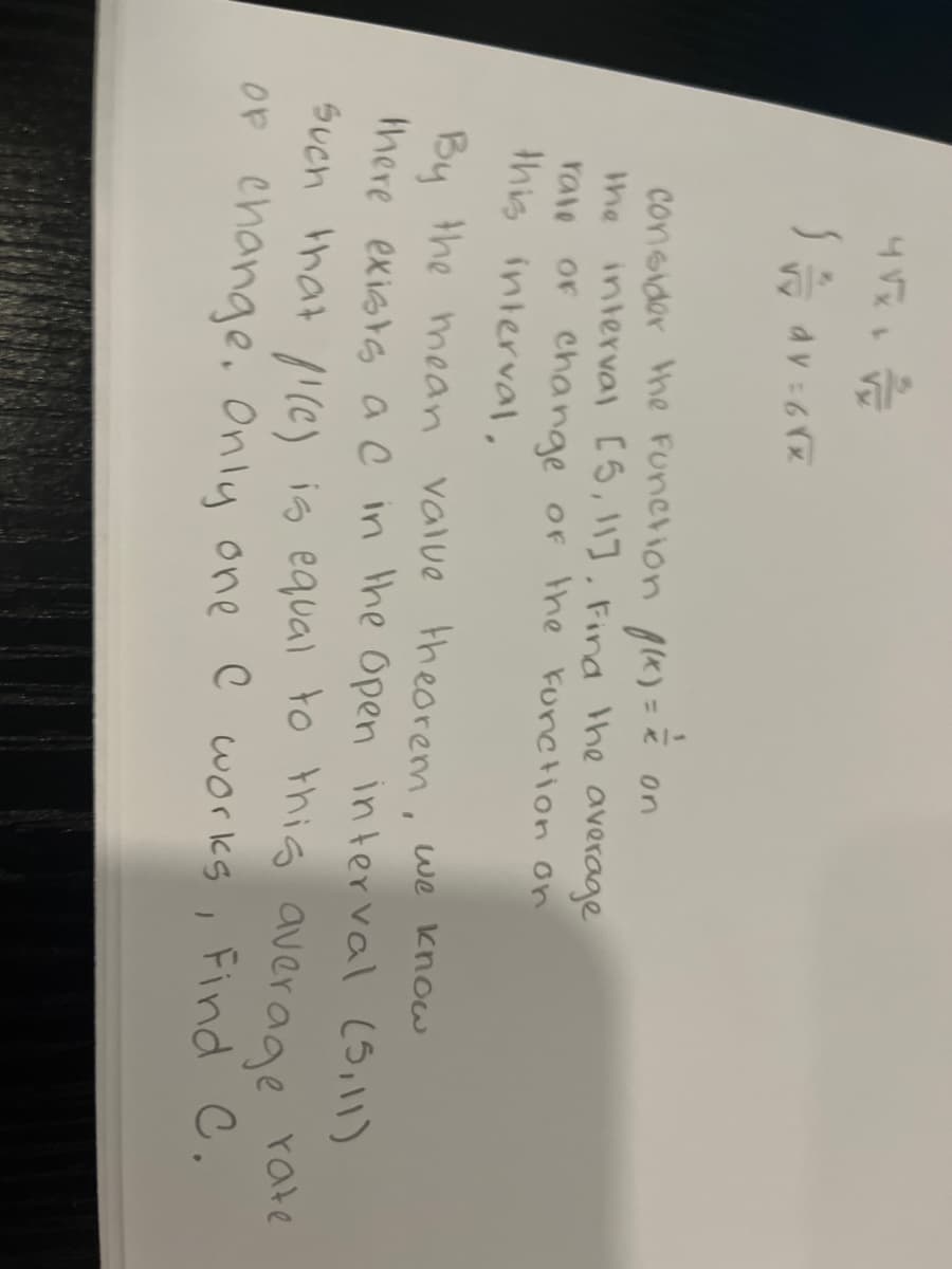 45%. //
S =/av=6√x
consider the function f(x) = =
on
the interval [5, 11]. Find the average
rate of change of the function on
this interval,
we know
By the mean value theorem,
there exists a C in the Open interval (5,11)
such that /1(C) is equal to this average
of change. Only one I works, Find C.
rate