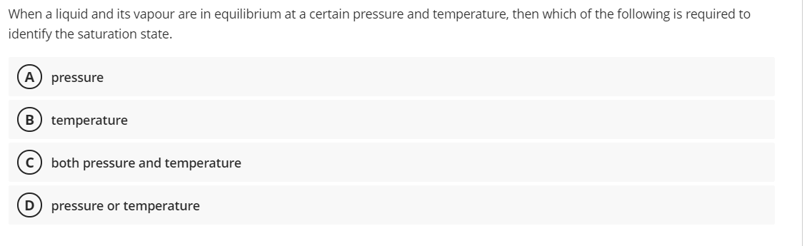 When a liquid and its vapour are in equilibrium at a certain pressure and temperature, then which of the following is required to
identify the saturation state.
A
pressure
B
temperature
both pressure and temperature
D
pressure or temperature
