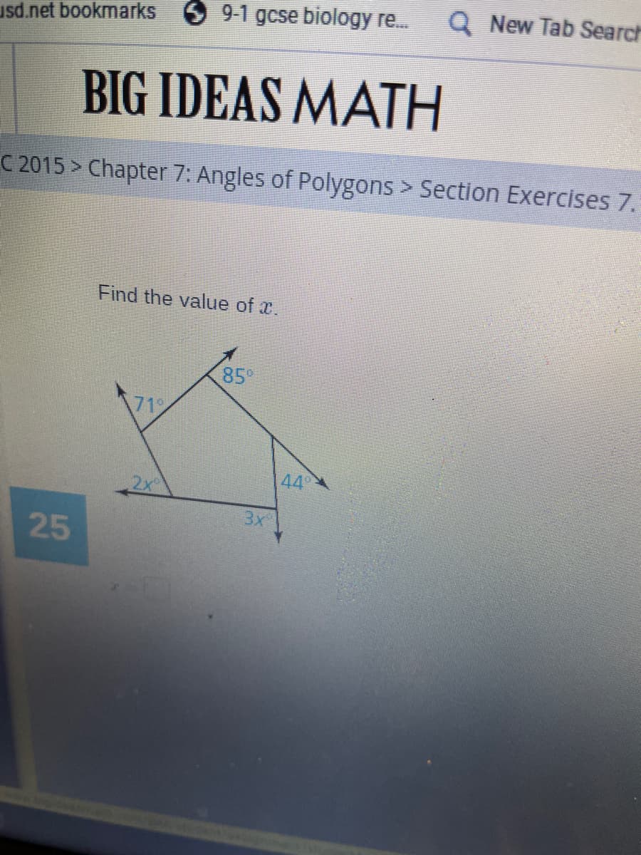 Q New Tab Search
usd.net bookmarks 9-1 gcse biology re.
BIG IDEAS MATH
C 2015 > Chapter 7: Angles of Polygons > Section Exercises 7.
Find the value of x.
85
71
44
3x
25
