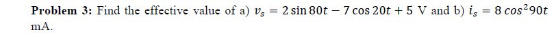 Problem 3: Find the effective value of a) vz = 2 sin 80t – 7 cos 20t + 5 V and b) is
8 cos290t
mA.
