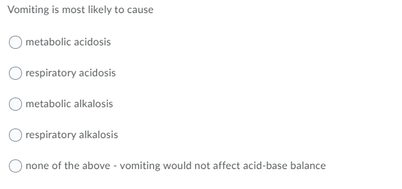 Vomiting is most likely to cause
metabolic acidosis
respiratory acidosis
metabolic alkalosis
respiratory alkalosis
none of the above - vomiting would not affect acid-base balance
