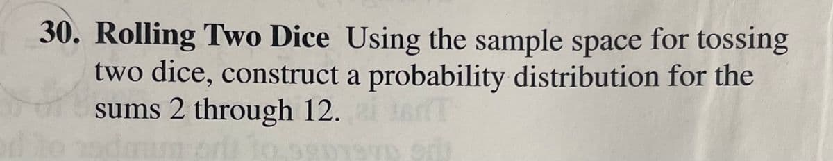 30. Rolling Two Dice Using the sample space for tossing
two dice, construct a probability distribution for the
sums 2 through 12.
