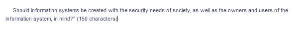 Should information systems be created with the security needs of society, as well as the owners and users of the
information system, in mind?" (150 characters)|
