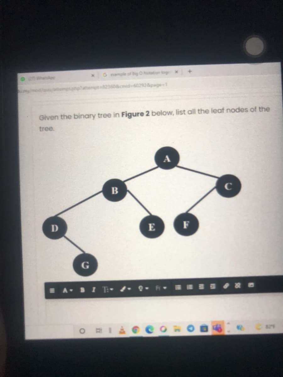 G emple of Big O Notation togex
ot823608c
602928ipage 1
Given the binary tree in Figure 2 below, list all the leaf nodes of the
tree.
C
E
F
EA B I T-
e- R- = 雨 m 相 ◆好 B
825
