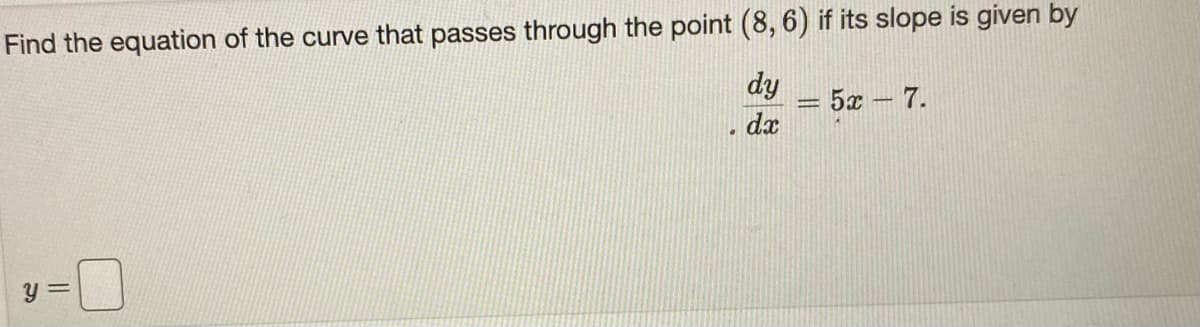 Find the equation of the curve that passes through the point (8, 6) if its slope is given by
dy
5x - 7.
da
y =
