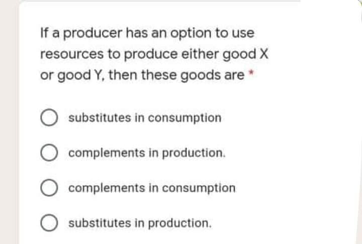 fa producer has an option to use
resources to produce either good X
or good Y, then these goods are *
substitutes in consumption
O complements in production.
complements in consumption
O substitutes in production.
