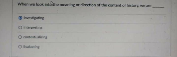 When we look intothe meaning or direction of the content of history, we are
O Investigating
O Interpreting
O contextualizing
O Evaluating
