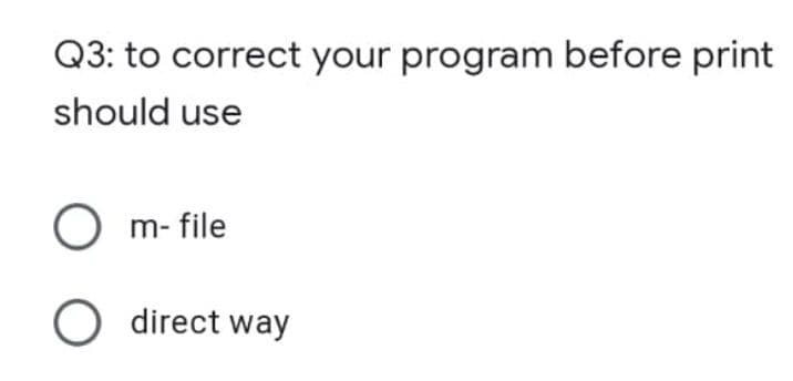 Q3: to correct your program before print
should use
m- file
O direct way
