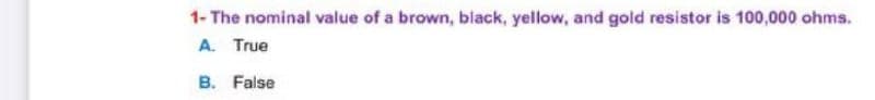 1- The nominal value of a brown, black, yellow, and gold resistor is 100,000 ohms.
A. True
B. False
