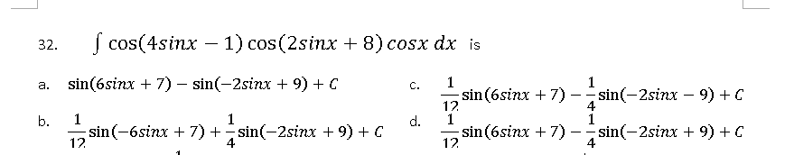 32.
a.
b.
f cos(4sinx - 1) cos(2sinx + 8) cosx dx is
sin(6sinx + 7) − sin(−2sinx + 9) + C
1
12
1
【sin(−6sinx + 7) + −sin(−2sinx +9) + C
4
C.
d.
1
12
12
sin (6sinx + 7)
sin(6sinx + 7)
1
−sin(−2sinx – 9) + C
sin(-2sinx + 9) + C
-
4