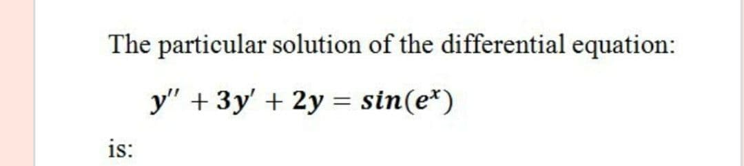 The particular solution of the differential equation:
y" + 3y' + 2y = sin(e*)
is:
