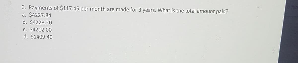 Rer
6. Payments of $117.45 per month are made for 3 years. What is the total amount paid?
a. $4227.84
b. $4228.20
c. $4212.00
d. $1409.40
