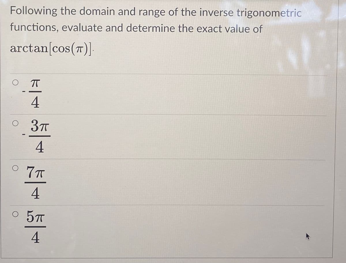 Following the domain and range of the inverse trigonometric
functions, evaluate and determine the exact value of
arctan[cos(7)]
4
o 3T
4.
7π
O 5T
4
