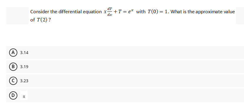 (A) 3.14
B) 3.19
D
3.23
π
dT
Consider the differential equation x
dx
of T (2) ?
+T=e* with T(0) = 1. What is the approximate value