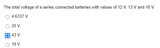 The total voltage of a series connected batteries with values of 12 V, 13 V and 18 V.
4.6337 V
25 V
43 V
18 V