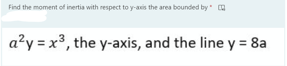 Find the moment of inertia with respect to y-axis the area bounded by * O
a?y = x3, the y-axis, and the line y = 8a
