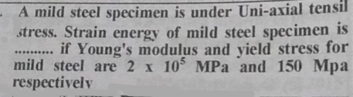 A mild steel specimen is under Uni-axial tensil
stress. Strain energy of mild steel specimen is
if Young's modulus and yield stress for
mild steel are 2 x 10 MPa and 150 Mpa
respectivelv
......
