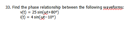 33. Find the phase relationship between the following waveforms:
v(t) = 25 sin(@t+80°)
i(t) = 4 sin(ot-10°)
