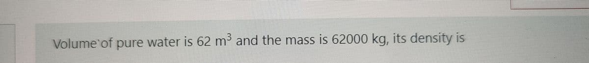 Volume of pure water is 62 m³ and the mass is 62000 kg, its density is
