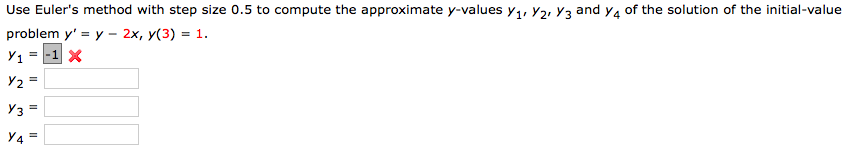 Use Euler's method with step size 0.5 to compute the approximate y-values y,, Y2, Y3 and y4 of the solution of the initial-value
problem y' = y – 2x, y(3) = 1.
Y1 = -1 X
Y2 =
Y3 =
Y4 =
