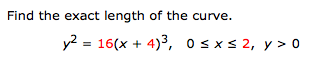 Find the exact length of the curve.
y2 = 16(x + 4)³, 0sxs 2, y > 0
