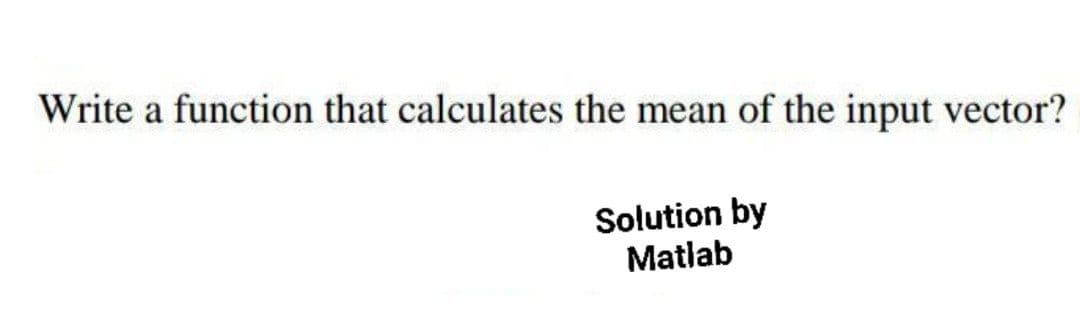 Write a function that calculates the mean of the input vector?
Solution by
Matlab
