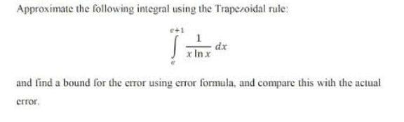 Approximate the following integral using the Trapezoidal rule:
e+1
dx
cIn x
and find a bound for the error using error formula, and compare this with the actual
error,
