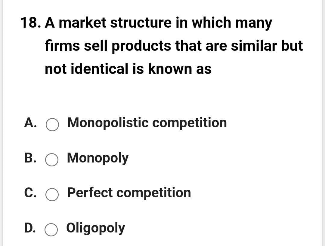 18. A market structure in which many
fırms sell products that are similar but
not identical is known as
A. O Monopolistic competition
В. О Мonорoly
С.
O Perfect competition
D. O Oligopoly
