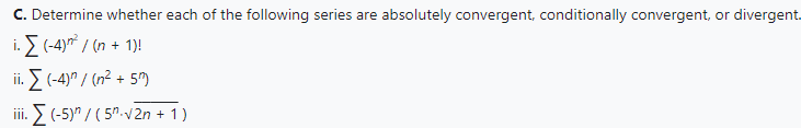 C. Determine whether each of the following series are absolutely convergent, conditionally convergent, or divergent.
i. Σ (-4)² / (n + 1)!
ii. Σ (-4)" / (n² + 5″)
iii. Σ (-5) / ( 5m-√2n + 1)
