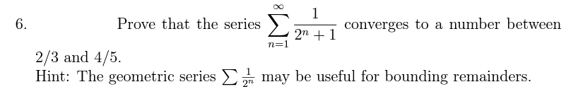 6.
1
Prove that the series Σ converges to a number between
2n + 1
n=1
2/3 and 4/5.
Hint: The geometric series may be useful for bounding remainders.
272