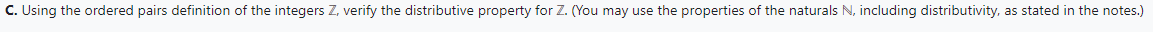 C. Using the ordered pairs definition of the integers Z, verify the distributive property for Z. (You may use the properties of the naturals N, including distributivity, as stated in the notes.)