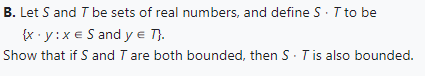 B. Let S and T be sets of real numbers, and define S T to be
{x.y:xe S and y € T}.
Show that if S and T are both bounded, then S - T is also bounded.