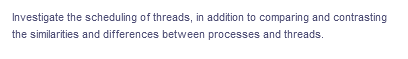 Investigate the scheduling of threads, in addition to comparing and contrasting
the similarities and differences between processes and threads.